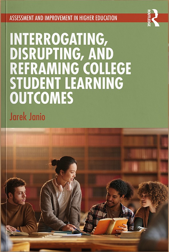 Interrogating, Disrupting, and Reframing College Student Learning Outcomes, by Jarek Janio (Routledge)